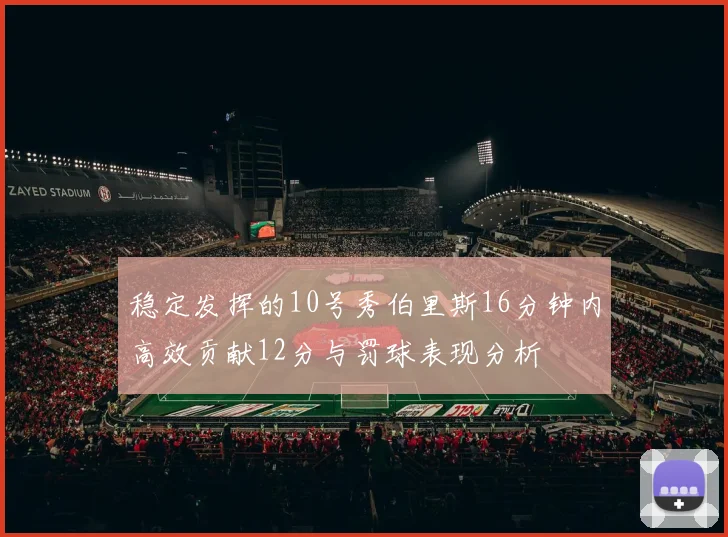 稳定发挥的10号秀伯里斯16分钟内高效贡献12分与罚球表现分析