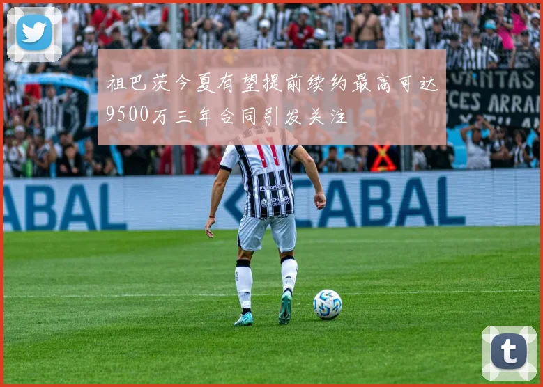 祖巴茨今夏有望提前续约最高可达9500万三年合同引发关注