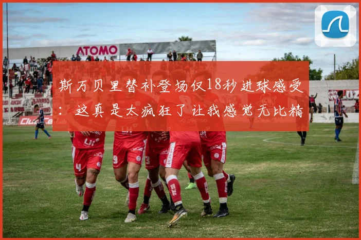 斯万贝里替补登场仅18秒进球感受：这真是太疯狂了让我感觉无比精彩