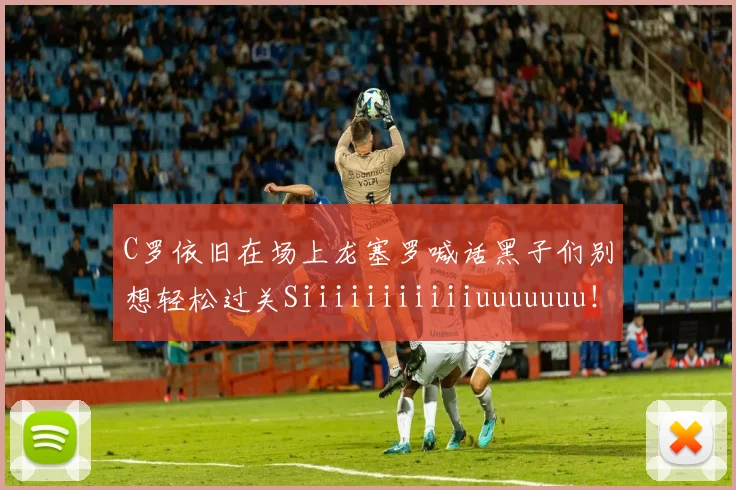 C罗依旧在场上龙塞罗喊话黑子们别想轻松过关Siiiiiiiiiiiuuuuuuu！