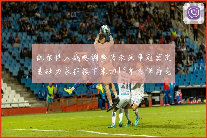 凯尔特人战略调整为未来争冠奠定基础力求在接下来的15年内保持竞争优势
