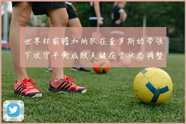 世界杯前瞻加纳队在奎罗斯的带领下攻守平衡成败关键在于状态调整