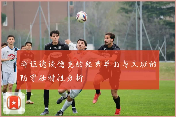 海伍德谈德克的经典单打与文班的防守独特性分析