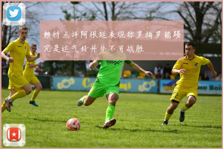 赖特点评阿根廷表现称罗梅罗能踢完是运气好并非不可战胜