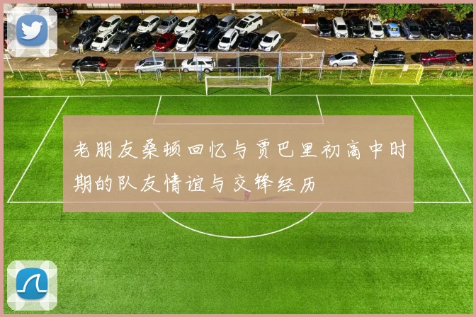 老朋友桑顿回忆与贾巴里初高中时期的队友情谊与交锋经历