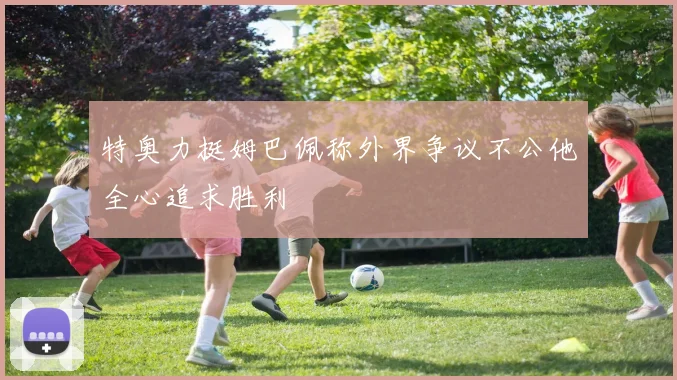 特奥力挺姆巴佩称外界争议不公他全心追求胜利