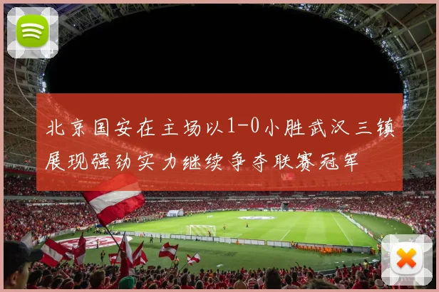 北京国安在主场以1-0小胜武汉三镇展现强劲实力继续争夺联赛冠军