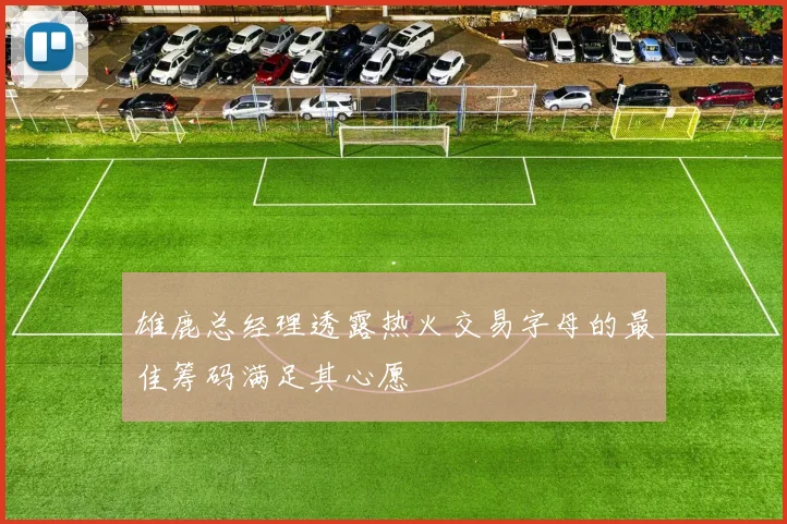 雄鹿总经理透露热火交易字母的最佳筹码满足其心愿