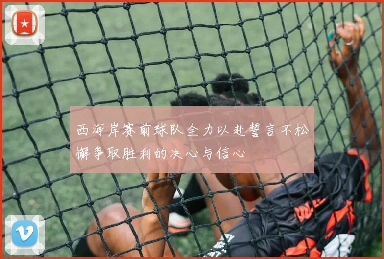 西海岸赛前球队全力以赴誓言不松懈争取胜利的决心与信心