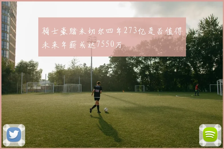骑士豪赌米切尔四年273亿是否值得未来年薪或达7550万