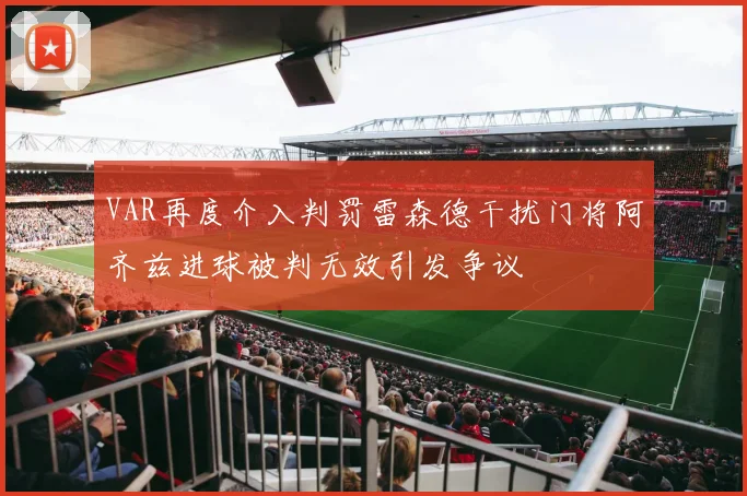 VAR再度介入判罚雷森德干扰门将阿齐兹进球被判无效引发争议